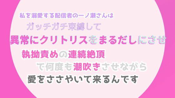 私を溺愛する配信者の一ノ瀬さんは、ガッチガチ束縛して異常にクリトリスをまるだしにさせ、執拗責めの連続絶頂で何度も潮吹きさせながら、愛をささやいて来るんです【みつむぎなえ】